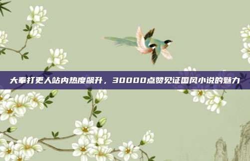 大奉打更人站内热度飙升，30000点赞见证国风小说的魅力