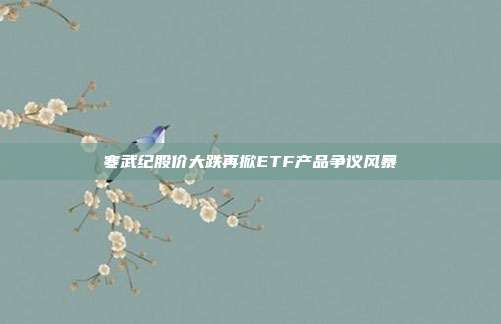 寒武纪股价大跌再掀ETF产品争议风暴