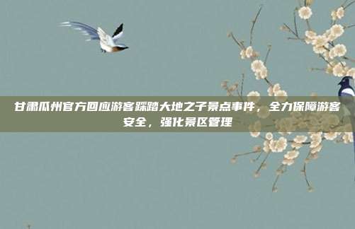 甘肃瓜州官方回应游客踩踏大地之子景点事件，全力保障游客安全，强化景区管理