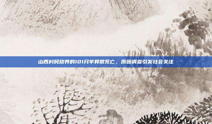 山西村民放养的101只羊异常死亡，原因调查引发社会关注