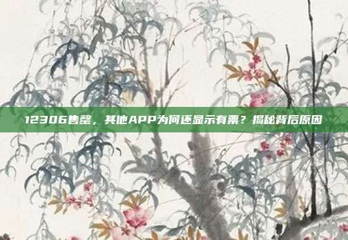 12306售罄，其他APP为何还显示有票？揭秘背后原因