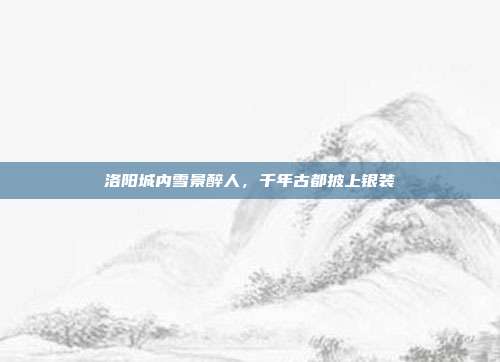 洛阳城内雪景醉人，千年古都披上银装