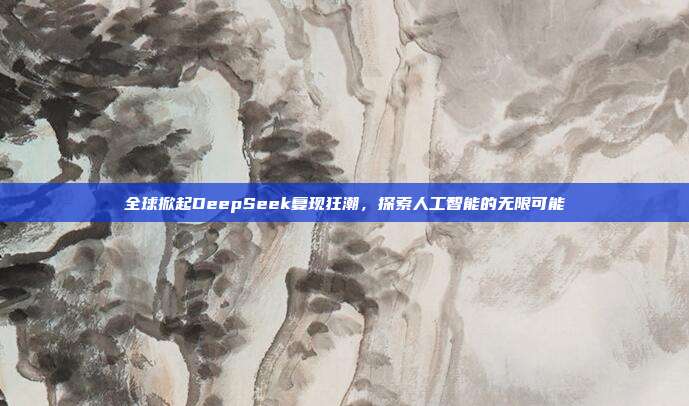 全球掀起DeepSeek复现狂潮，探索人工智能的无限可能