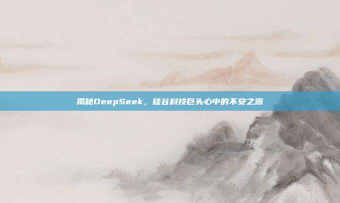 揭秘DeepSeek，硅谷科技巨头心中的不安之源