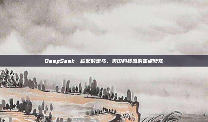 DeepSeek，崛起的黑马，美国科技圈的焦点新宠