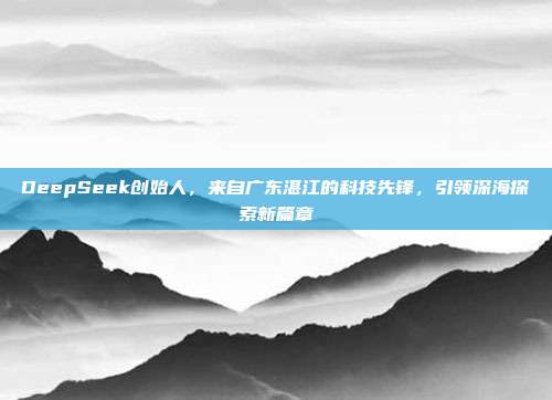 DeepSeek创始人，来自广东湛江的科技先锋，引领深海探索新篇章