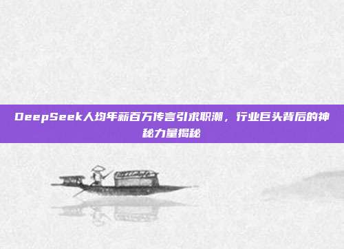 DeepSeek人均年薪百万传言引求职潮，行业巨头背后的神秘力量揭秘