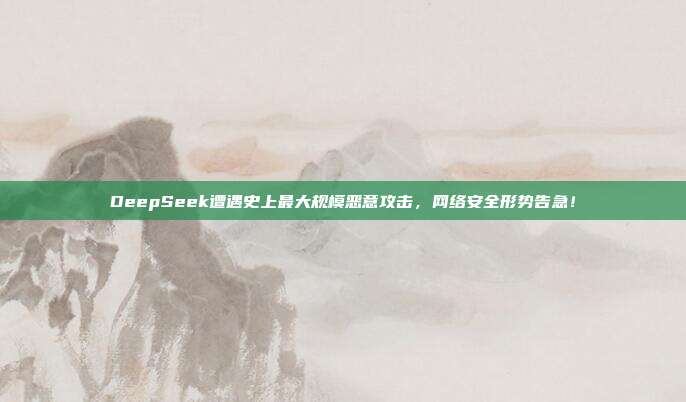 DeepSeek遭遇史上最大规模恶意攻击，网络安全形势告急！