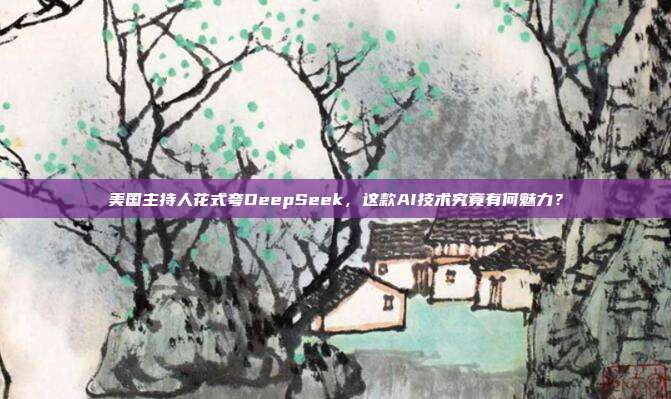 美国主持人花式夸DeepSeek，这款AI技术究竟有何魅力？