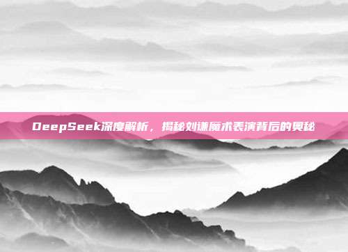 DeepSeek深度解析，揭秘刘谦魔术表演背后的奥秘