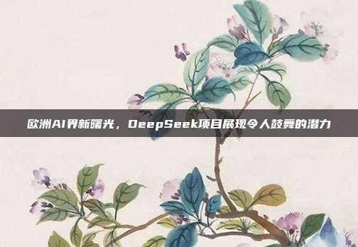 欧洲AI界新曙光，DeepSeek项目展现令人鼓舞的潜力