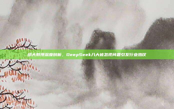 纽大教授深度剖析，DeepSeek八大被忽视问题引发行业热议