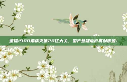 唐探1900票房突破20亿大关，国产悬疑电影再创辉煌！