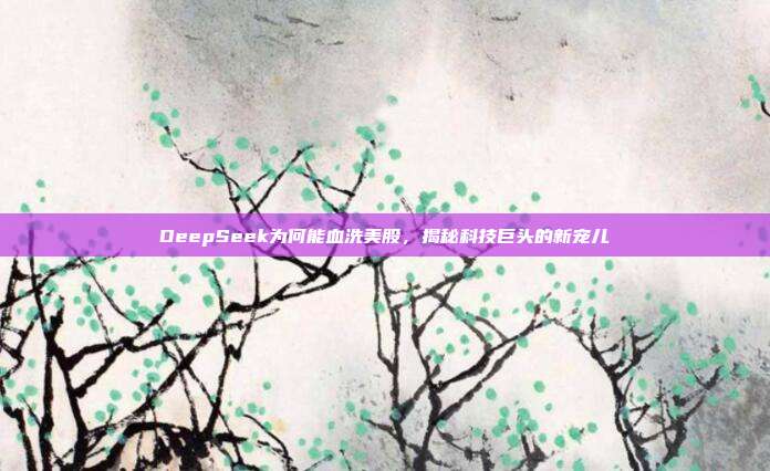 DeepSeek为何能血洗美股，揭秘科技巨头的新宠儿