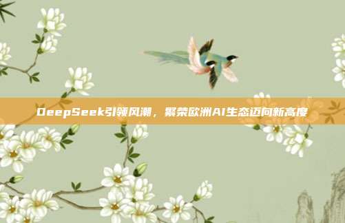 DeepSeek引领风潮，繁荣欧洲AI生态迈向新高度