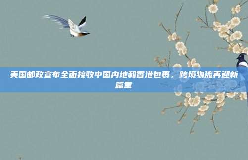 美国邮政宣布全面接收中国内地和香港包裹，跨境物流再迎新篇章