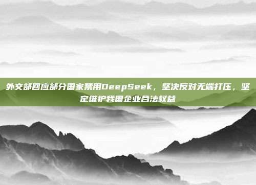 外交部回应部分国家禁用DeepSeek，坚决反对无端打压，坚定维护我国企业合法权益