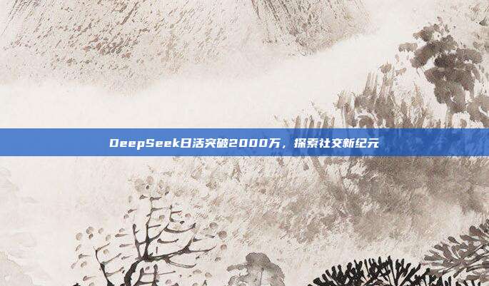 DeepSeek日活突破2000万，探索社交新纪元