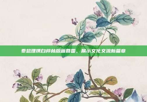 泰总理携白桦林版画回国，展示文化交流新篇章