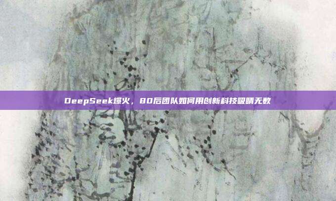 DeepSeek爆火，80后团队如何用创新科技吸睛无数