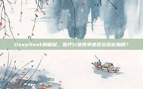 DeepSeek的崛起，医疗行业竞争是否会因此加剧？