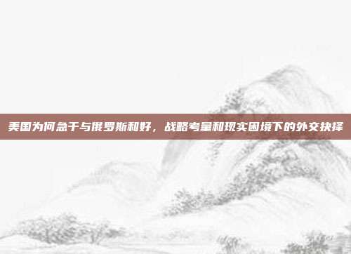 美国为何急于与俄罗斯和好，战略考量和现实困境下的外交抉择