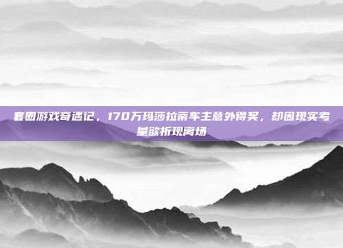 套圈游戏奇遇记，170万玛莎拉蒂车主意外得奖，却因现实考量欲折现离场