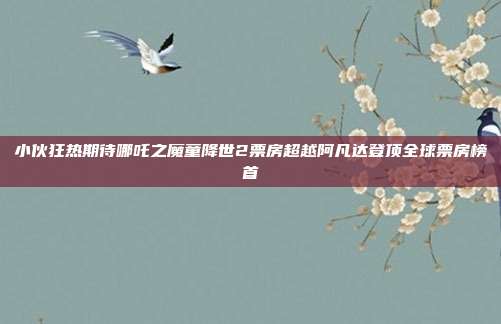 小伙狂热期待哪吒之魔童降世2票房超越阿凡达登顶全球票房榜首