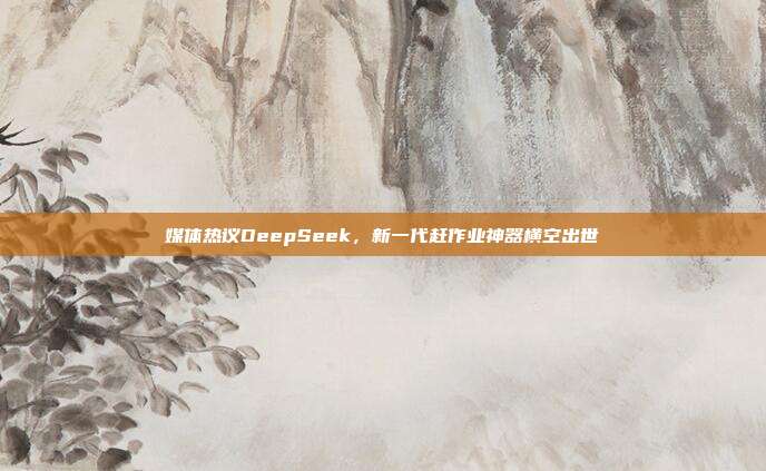 媒体热议DeepSeek，新一代赶作业神器横空出世