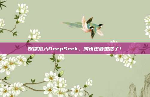 媒体接入DeepSeek，腾讯也要重估了！