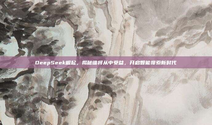 DeepSeek崛起，揭秘谁将从中受益，开启智能搜索新时代