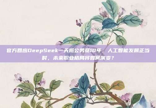 官方回应DeepSeek一天抵公务员10年，人工智能发展正当时，未来职业格局将如何演变？