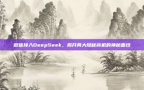 微信接入DeepSeek，揭开两大隐秘商机的神秘面纱