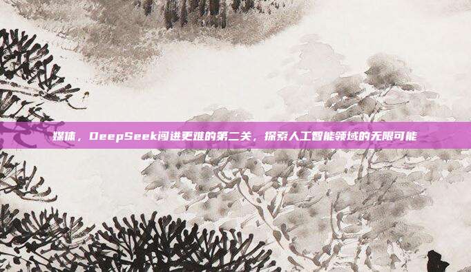 媒体，DeepSeek闯进更难的第二关，探索人工智能领域的无限可能