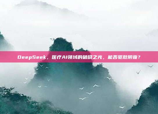 DeepSeek，医疗AI领域的破晓之光，能否驱散阴霾？