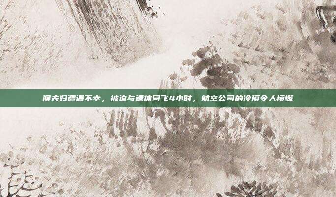 澳夫妇遭遇不幸，被迫与遗体同飞4小时，航空公司的冷漠令人愤慨