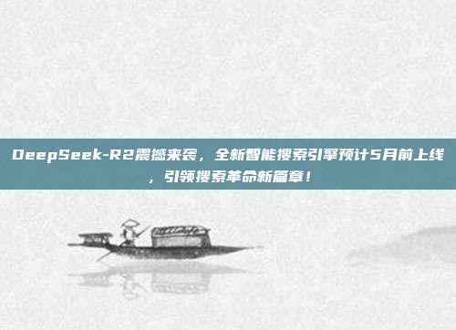 DeepSeek-R2震撼来袭，全新智能搜索引擎预计5月前上线，引领搜索革命新篇章！