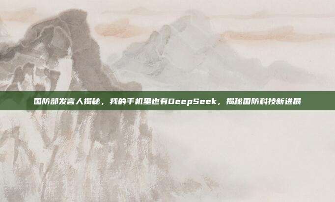 国防部发言人揭秘，我的手机里也有DeepSeek，揭秘国防科技新进展