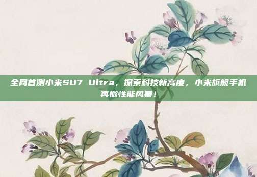 全网首测小米SU7 Ultra，探索科技新高度，小米旗舰手机再掀性能风暴！