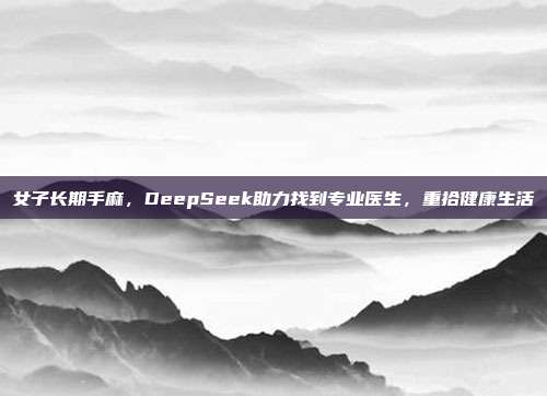 女子长期手麻，DeepSeek助力找到专业医生，重拾健康生活