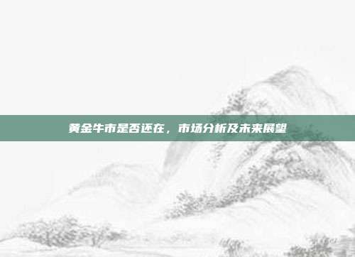 黄金牛市是否还在，市场分析及未来展望