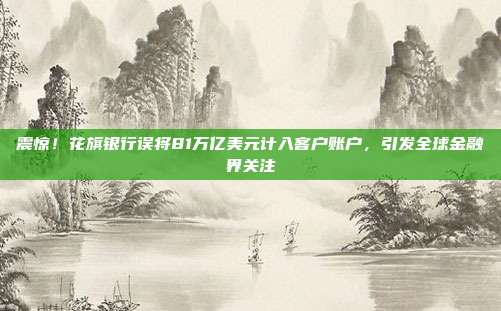 震惊！花旗银行误将81万亿美元计入客户账户，引发全球金融界关注