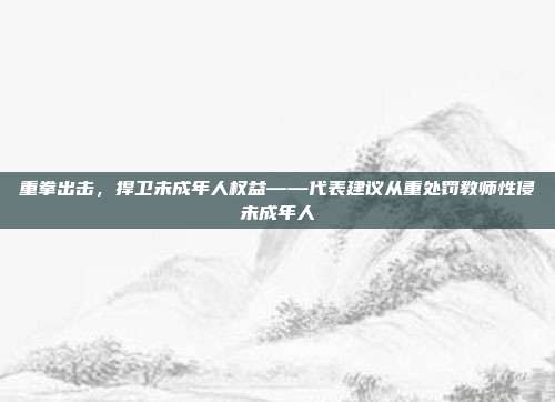 重拳出击，捍卫未成年人权益——代表建议从重处罚教师性侵未成年人