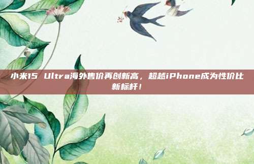 小米15 Ultra海外售价再创新高，超越iPhone成为性价比新标杆！