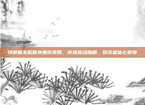 特朗普关税意外重创美股，市场波动加剧，投资者信心受挫