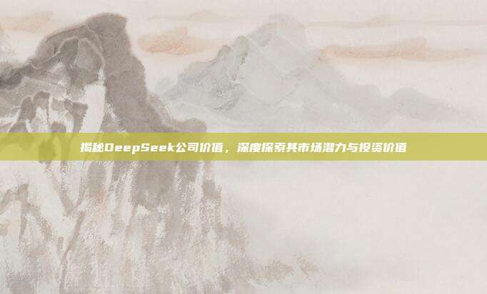 揭秘DeepSeek公司价值，深度探索其市场潜力与投资价值