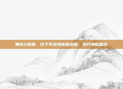 哪吒2新展，饺子手绘海报首亮相，揭开神秘面纱