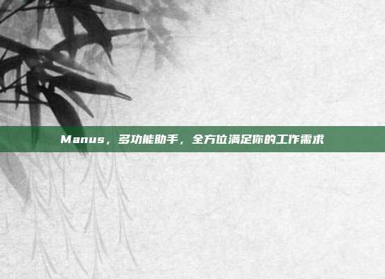 Manus，多功能助手，全方位满足你的工作需求