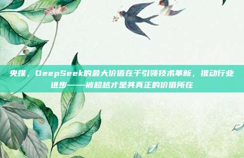 央媒，DeepSeek的最大价值在于引领技术革新，推动行业进步——被超越才是其真正的价值所在