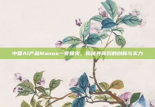 中国AI产品Manus一夜爆火，揭秘其背后的创新与实力